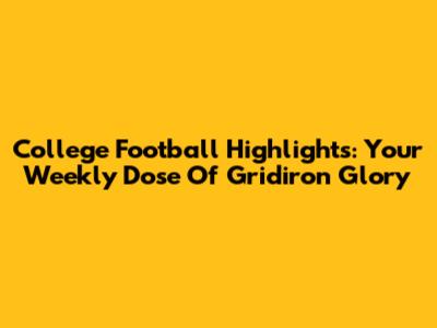 College Football Highlights: Your Weekly Dose Of Gridiron Glory