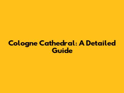 Cologne Cathedral: A Detailed Guide