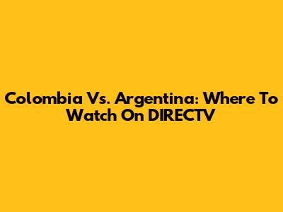 Colombia Vs. Argentina: Where To Watch On DIRECTV
