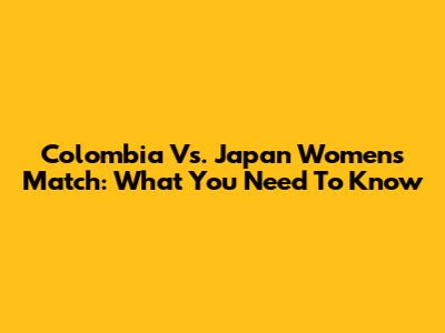 Colombia Vs. Japan Women's Match: What You Need To Know