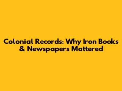 Colonial Records: Why Iron Books & Newspapers Mattered