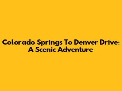 Colorado Springs To Denver Drive: A Scenic Adventure