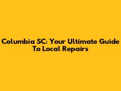 Columbia SC: Your Ultimate Guide To Local Repairs