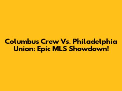 Columbus Crew Vs. Philadelphia Union: Epic MLS Showdown!