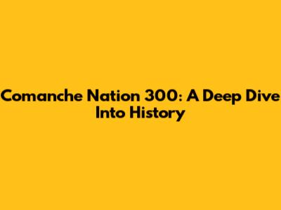 Comanche Nation 300: A Deep Dive Into History