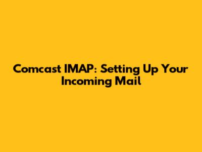 Comcast IMAP: Setting Up Your Incoming Mail
