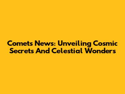 Comets News: Unveiling Cosmic Secrets And Celestial Wonders