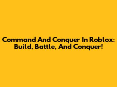 Command And Conquer In Roblox: Build, Battle, And Conquer!