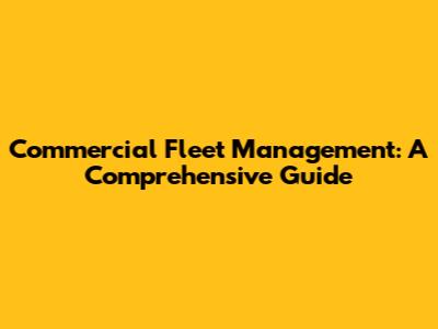 Commercial Fleet Management: A Comprehensive Guide