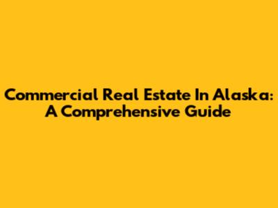 Commercial Real Estate In Alaska: A Comprehensive Guide