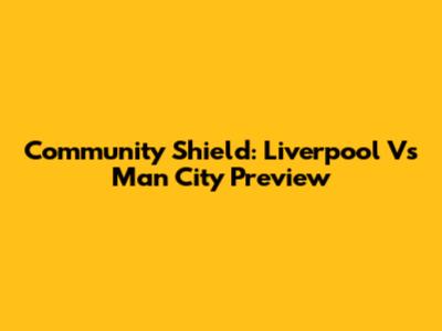 Community Shield: Liverpool Vs Man City Preview