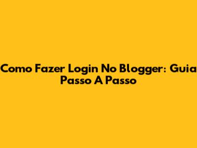 Como Fazer Login No Blogger: Guia Passo A Passo