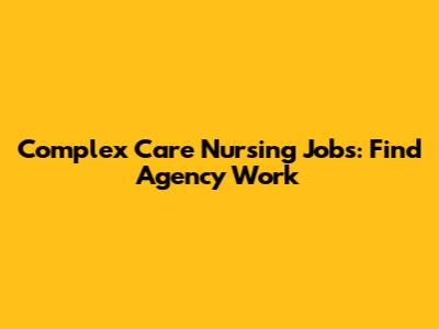 Complex Care Nursing Jobs: Find Agency Work