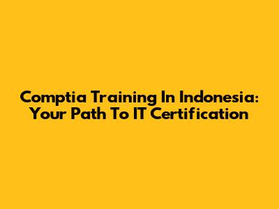 Comptia Training In Indonesia: Your Path To IT Certification