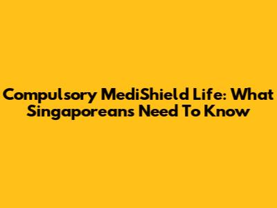 Compulsory MediShield Life: What Singaporeans Need To Know