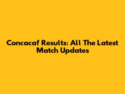 Concacaf Results: All The Latest Match Updates