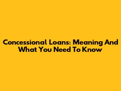 Concessional Loans: Meaning And What You Need To Know