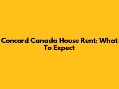 Concord Canada House Rent: What To Expect