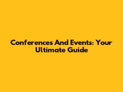 Conferences And Events: Your Ultimate Guide