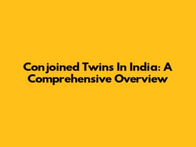 Conjoined Twins In India: A Comprehensive Overview