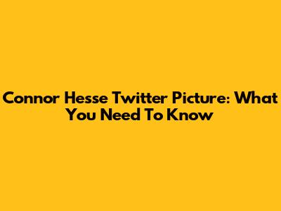 Connor Hesse Twitter Picture: What You Need To Know