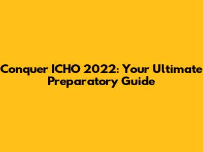 Conquer ICHO 2022: Your Ultimate Preparatory Guide