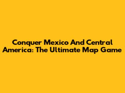 Conquer Mexico And Central America: The Ultimate Map Game