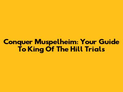 Conquer Muspelheim: Your Guide To King Of The Hill Trials