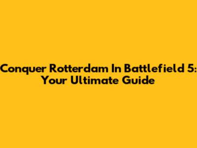 Conquer Rotterdam In Battlefield 5: Your Ultimate Guide