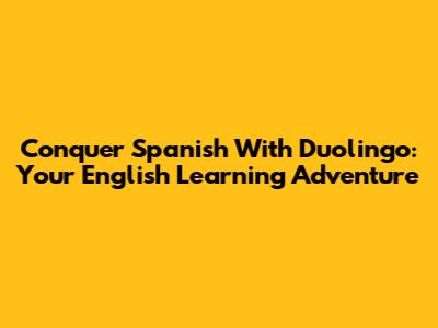 Conquer Spanish With Duolingo: Your English Learning Adventure
