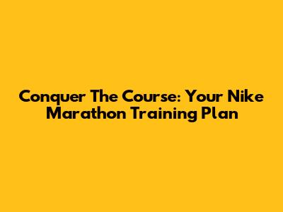 Conquer The Course: Your Nike Marathon Training Plan
