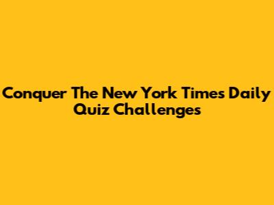 Conquer The New York Times Daily Quiz Challenges