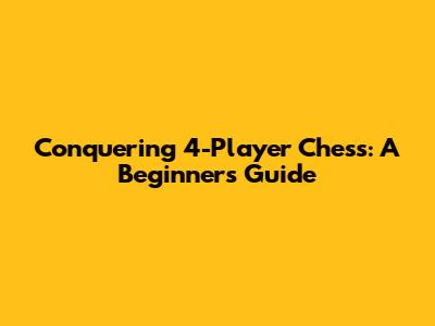 Conquering 4-Player Chess: A Beginner's Guide