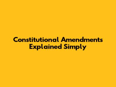 Constitutional Amendments Explained Simply
