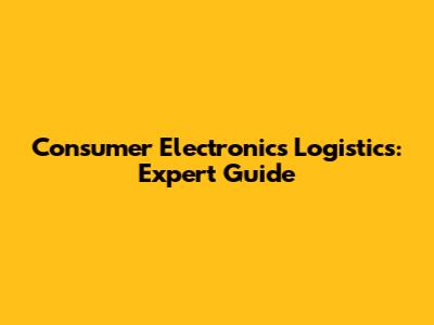 Consumer Electronics Logistics: Expert Guide