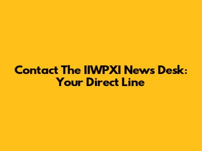Contact The IIWPXI News Desk: Your Direct Line