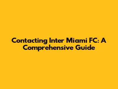 Contacting Inter Miami FC: A Comprehensive Guide