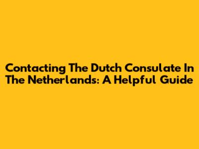 Contacting The Dutch Consulate In The Netherlands: A Helpful Guide
