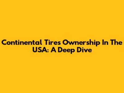 Continental Tires Ownership In The USA: A Deep Dive