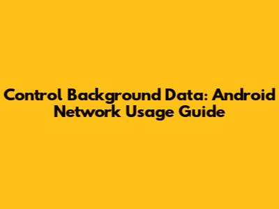 Control Background Data: Android Network Usage Guide