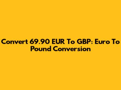Convert 69.90 EUR To GBP: Euro To Pound Conversion