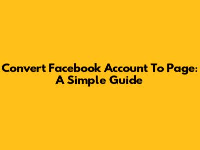 Convert Facebook Account To Page: A Simple Guide