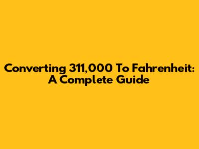 Converting 311,000 To Fahrenheit: A Complete Guide