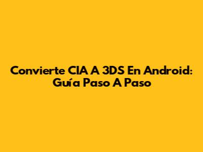 Convierte CIA A 3DS En Android: Guía Paso A Paso