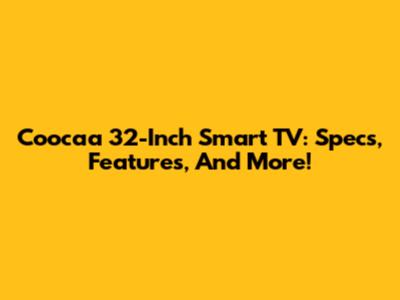 Coocaa 32-Inch Smart TV: Specs, Features, And More!