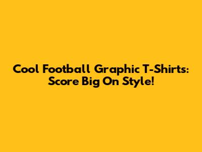 Cool Football Graphic T-Shirts: Score Big On Style!