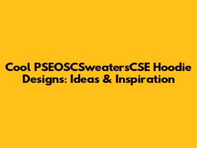 Cool PSEOSCSweatersCSE Hoodie Designs: Ideas & Inspiration