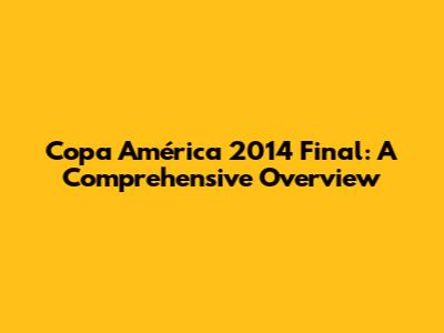 Copa América 2014 Final: A Comprehensive Overview