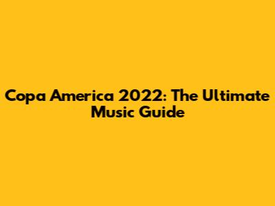 Copa America 2022: The Ultimate Music Guide