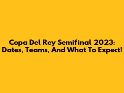 Copa Del Rey Semifinal 2023: Dates, Teams, And What To Expect!